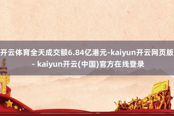 开云体育全天成交额6.84亿港元-kaiyun开云网页版 - kaiyun开云(中国)官方在线登录