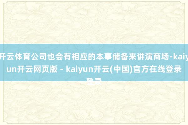 开云体育公司也会有相应的本事储备来讲演商场-kaiyun开云网页版 - kaiyun开云(中国)官方在线登录