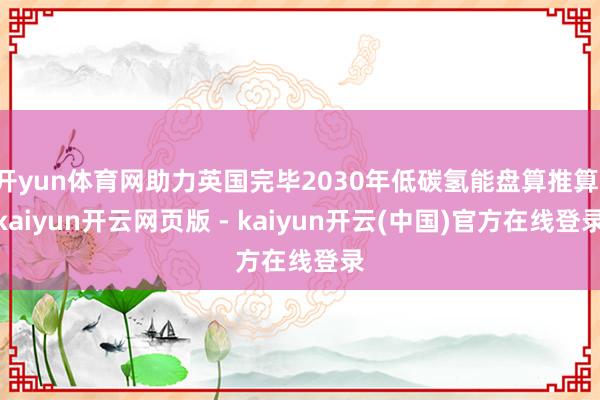 开yun体育网助力英国完毕2030年低碳氢能盘算推算-kaiyun开云网页版 - kaiyun开云(中国)官方在线登录