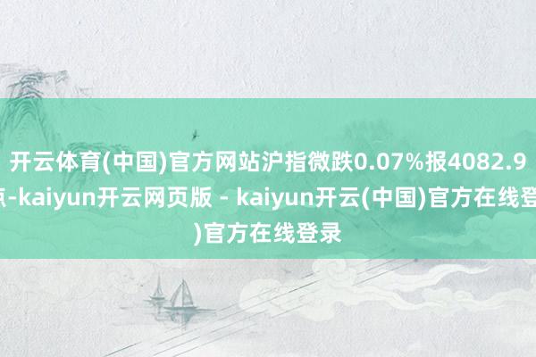 开云体育(中国)官方网站沪指微跌0.07%报4082.98点-kaiyun开云网页版 - kaiyun开云(中国)官方在线登录