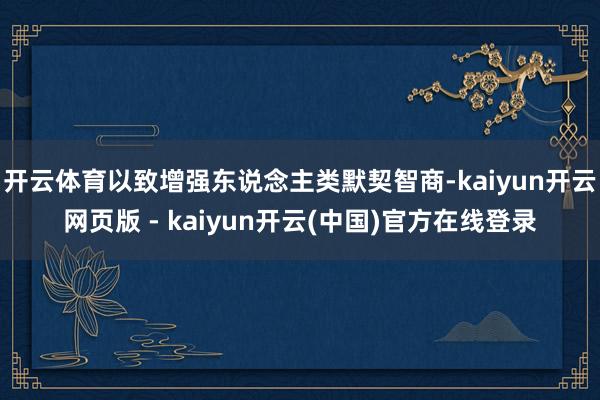开云体育以致增强东说念主类默契智商-kaiyun开云网页版 - kaiyun开云(中国)官方在线登录
