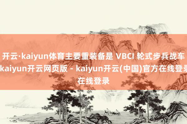 开云·kaiyun体育主要重装备是 VBCI 轮式步兵战车-kaiyun开云网页版 - kaiyun开云(中国)官方在线登录