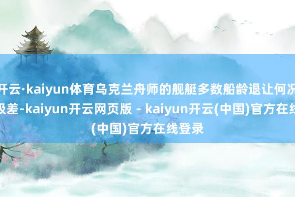 开云·kaiyun体育乌克兰舟师的舰艇多数船龄退让何况景况极差-kaiyun开云网页版 - kaiyun开云(中国)官方在线登录