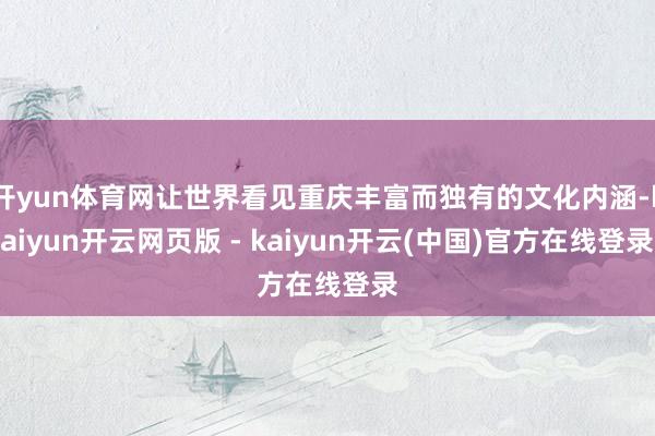 开yun体育网让世界看见重庆丰富而独有的文化内涵-kaiyun开云网页版 - kaiyun开云(中国)官方在线登录