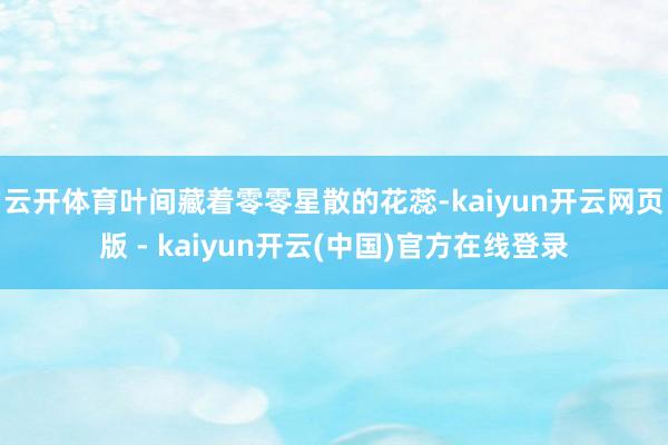 云开体育叶间藏着零零星散的花蕊-kaiyun开云网页版 - kaiyun开云(中国)官方在线登录