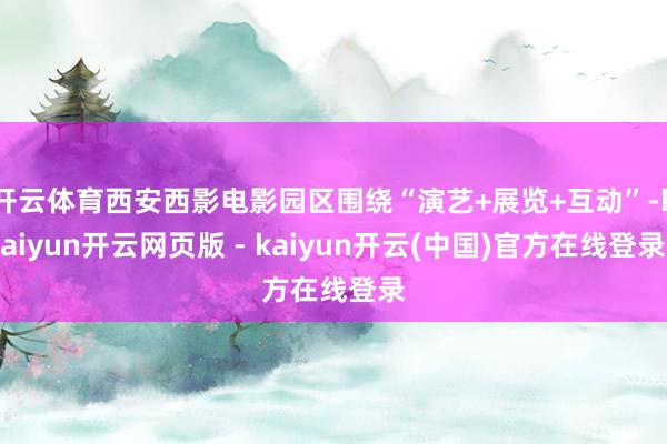 开云体育西安西影电影园区围绕“演艺+展览+互动”-kaiyun开云网页版 - kaiyun开云(中国)官方在线登录