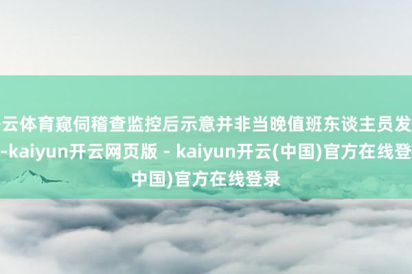开云体育窥伺稽查监控后示意并非当晚值班东谈主员发送的-kaiyun开云网页版 - kaiyun开云(中国)官方在线登录