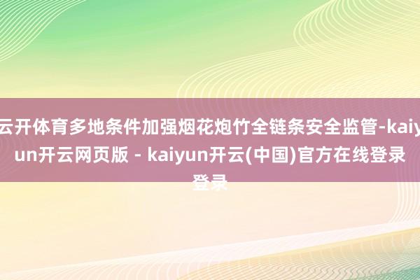 云开体育多地条件加强烟花炮竹全链条安全监管-kaiyun开云网页版 - kaiyun开云(中国)官方在线登录